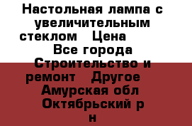 Настольная лампа с увеличительным стеклом › Цена ­ 700 - Все города Строительство и ремонт » Другое   . Амурская обл.,Октябрьский р-н